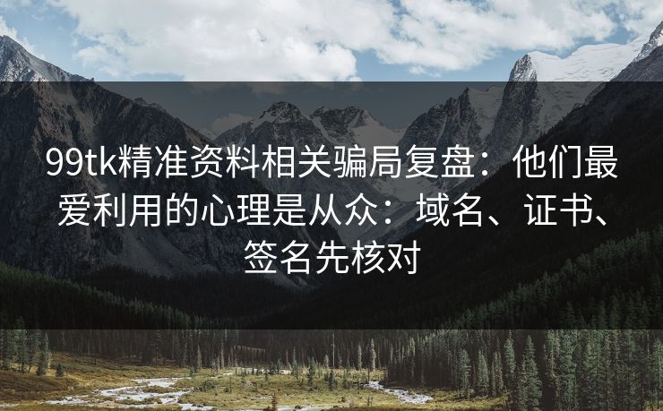 99tk精准资料相关骗局复盘：他们最爱利用的心理是从众：域名、证书、签名先核对