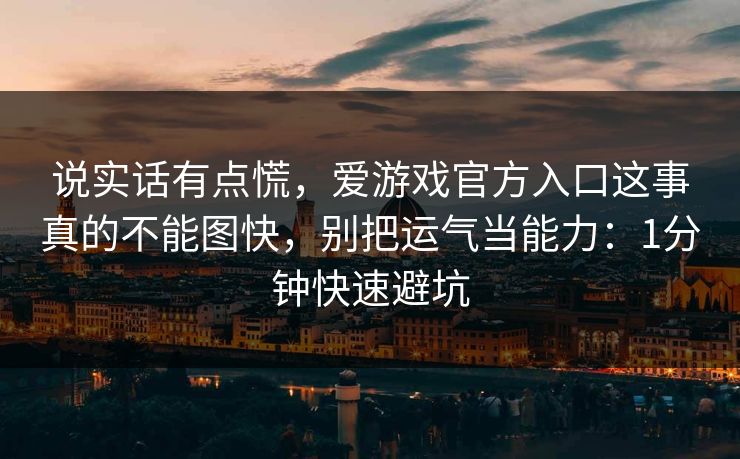 说实话有点慌，爱游戏官方入口这事真的不能图快，别把运气当能力：1分钟快速避坑