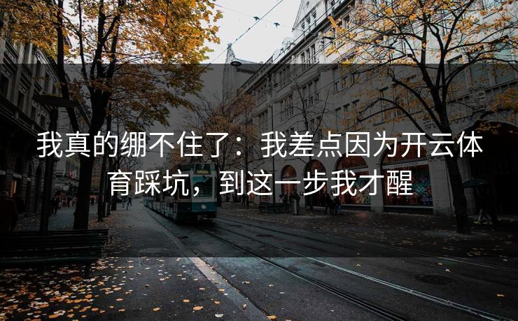 我真的绷不住了：我差点因为开云体育踩坑，到这一步我才醒