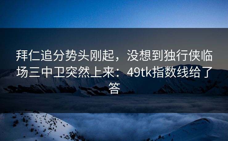 拜仁追分势头刚起，没想到独行侠临场三中卫突然上来：49tk指数线给了答