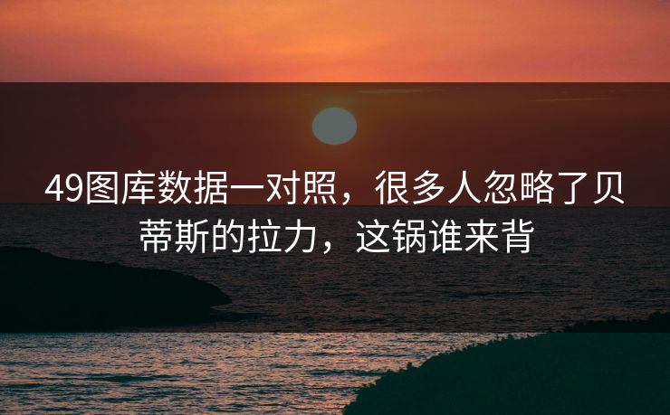 49图库数据一对照，很多人忽略了贝蒂斯的拉力，这锅谁来背