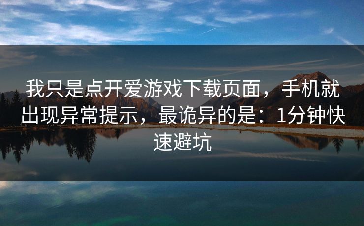 我只是点开爱游戏下载页面，手机就出现异常提示，最诡异的是：1分钟快速避坑