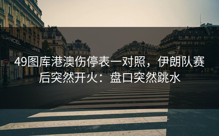 49图库港澳伤停表一对照，伊朗队赛后突然开火：盘口突然跳水