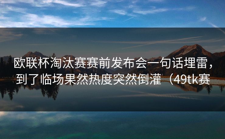 欧联杯淘汰赛赛前发布会一句话埋雷，到了临场果然热度突然倒灌（49tk赛