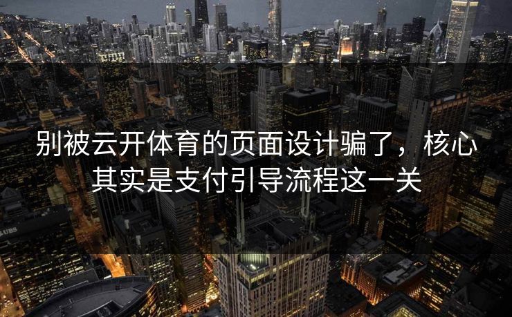 别被云开体育的页面设计骗了，核心其实是支付引导流程这一关