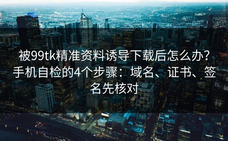 被99tk精准资料诱导下载后怎么办？手机自检的4个步骤：域名、证书、签名先核对