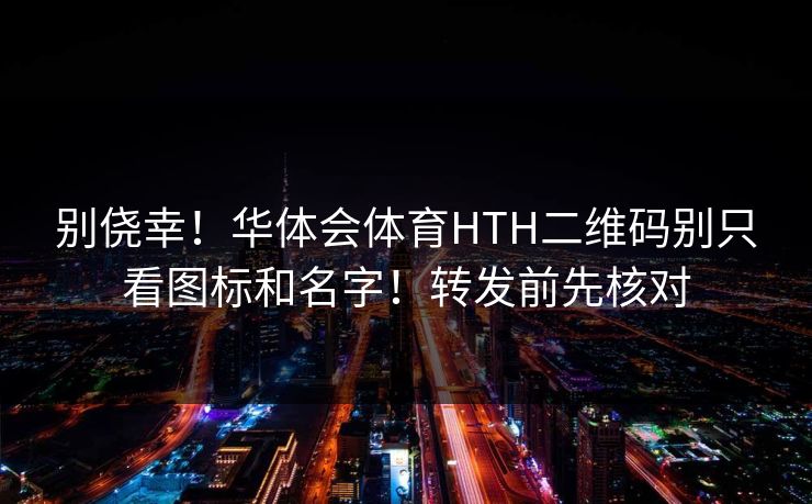 别侥幸！华体会体育HTH二维码别只看图标和名字！转发前先核对
