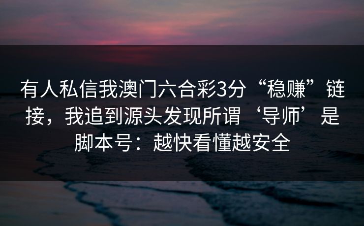 有人私信我澳门六合彩3分“稳赚”链接，我追到源头发现所谓‘导师’是脚本号：越快看懂越安全