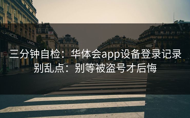 三分钟自检：华体会app设备登录记录别乱点：别等被盗号才后悔
