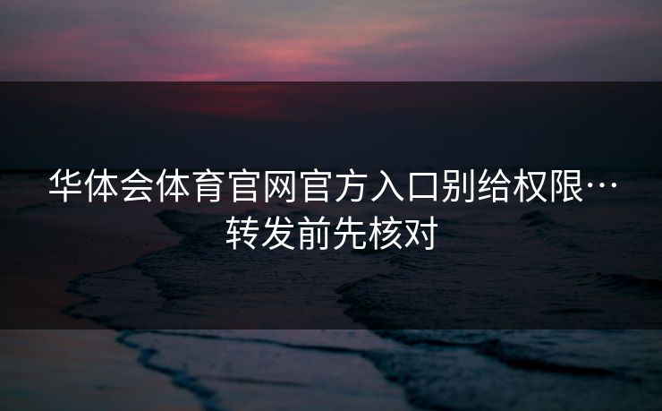 华体会体育官网官方入口别给权限…转发前先核对