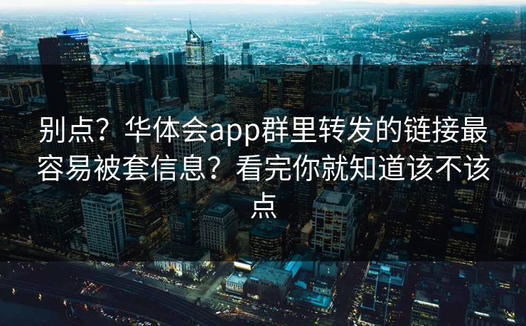 别点？华体会app群里转发的链接最容易被套信息？看完你就知道该不该点