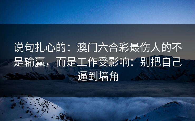 说句扎心的：澳门六合彩最伤人的不是输赢，而是工作受影响：别把自己逼到墙角