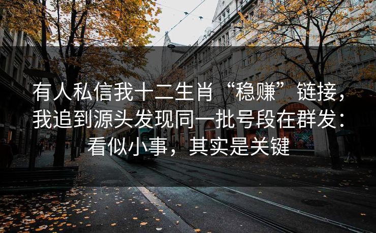 有人私信我十二生肖“稳赚”链接，我追到源头发现同一批号段在群发：看似小事，其实是关键