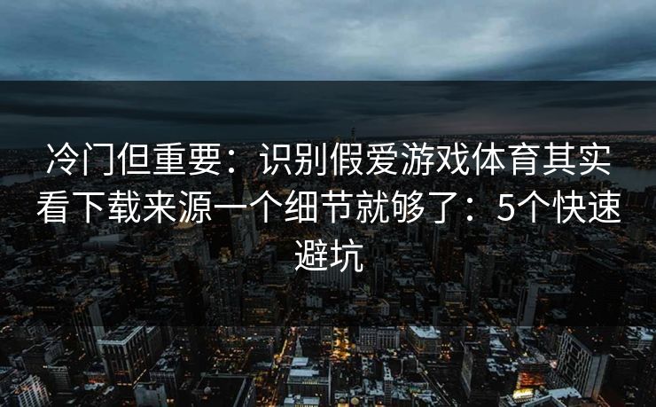 冷门但重要：识别假爱游戏体育其实看下载来源一个细节就够了：5个快速避坑