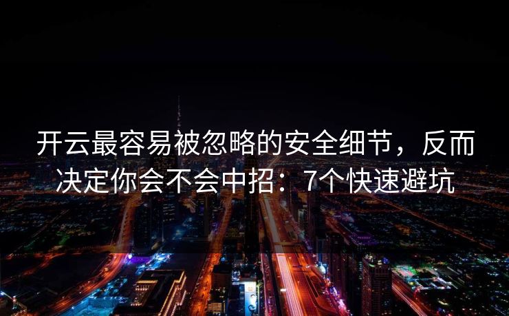 开云最容易被忽略的安全细节，反而决定你会不会中招：7个快速避坑