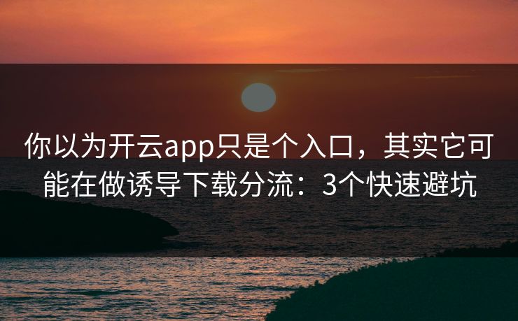 你以为开云app只是个入口，其实它可能在做诱导下载分流：3个快速避坑