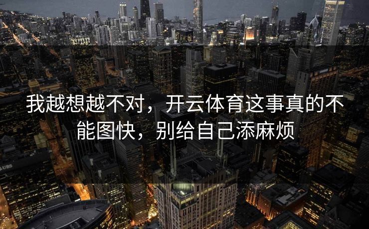 我越想越不对，开云体育这事真的不能图快，别给自己添麻烦