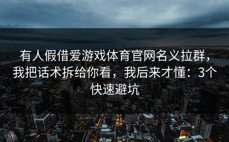 有人假借爱游戏体育官网名义拉群，我把话术拆给你看，我后来才懂：3个快速避坑