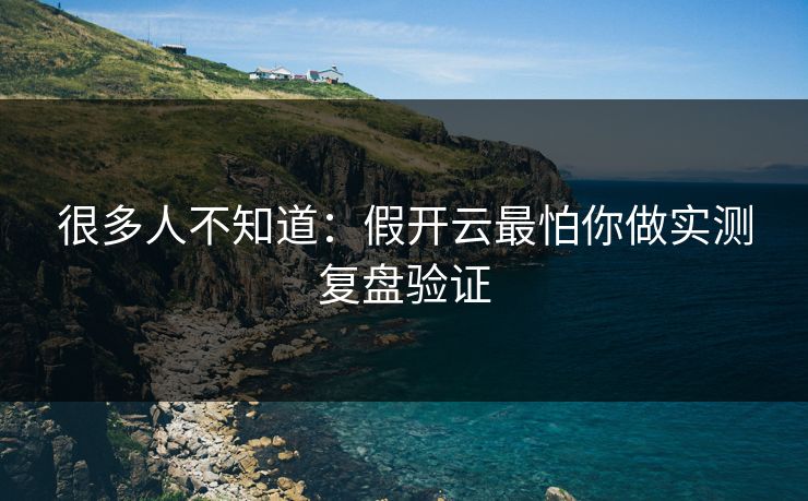 很多人不知道：假开云最怕你做实测复盘验证