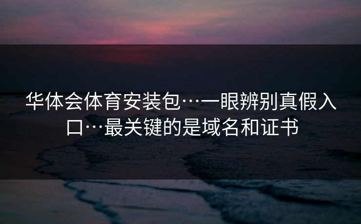 华体会体育安装包…一眼辨别真假入口…最关键的是域名和证书