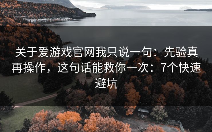 关于爱游戏官网我只说一句：先验真再操作，这句话能救你一次：7个快速避坑
