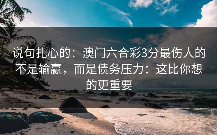 说句扎心的：澳门六合彩3分最伤人的不是输赢，而是债务压力：这比你想的更重要