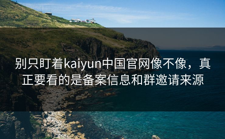 别只盯着kaiyun中国官网像不像，真正要看的是备案信息和群邀请来源