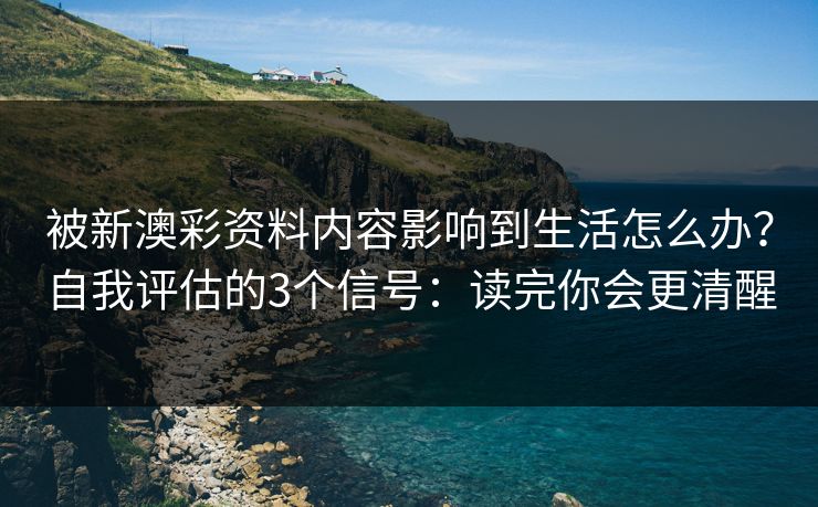 被新澳彩资料内容影响到生活怎么办？自我评估的3个信号：读完你会更清醒