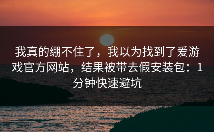 我真的绷不住了，我以为找到了爱游戏官方网站，结果被带去假安装包：1分钟快速避坑