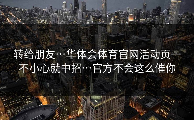 转给朋友…华体会体育官网活动页一不小心就中招…官方不会这么催你