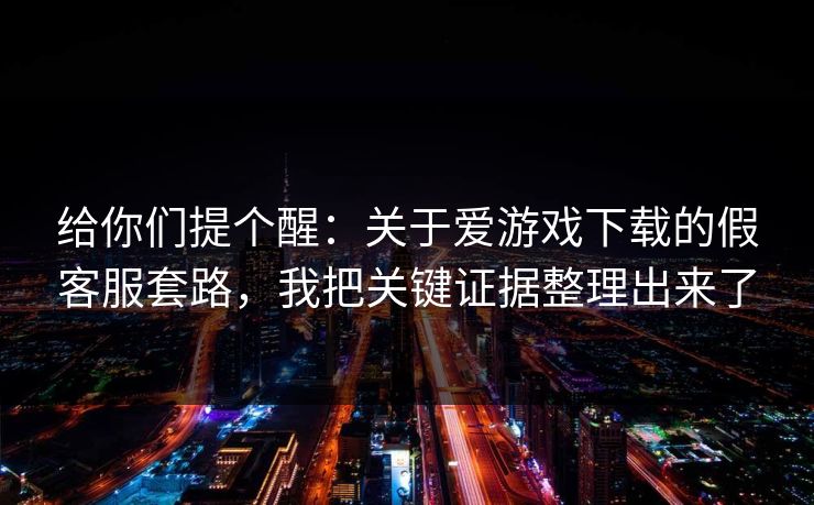 给你们提个醒：关于爱游戏下载的假客服套路，我把关键证据整理出来了