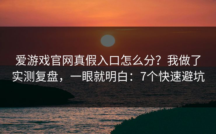 爱游戏官网真假入口怎么分？我做了实测复盘，一眼就明白：7个快速避坑