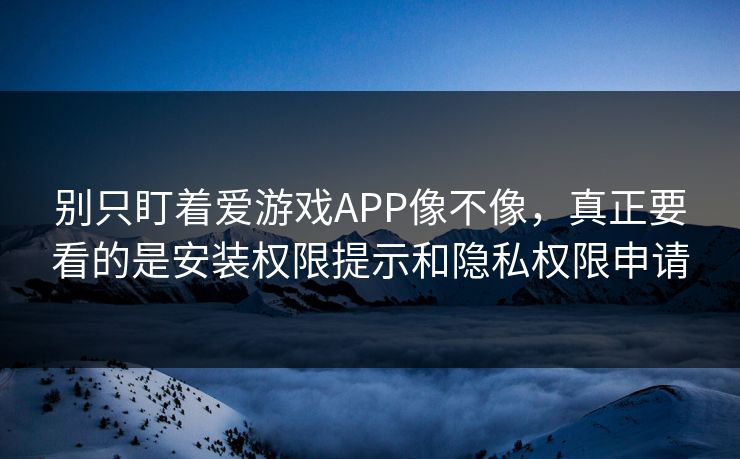 别只盯着爱游戏APP像不像，真正要看的是安装权限提示和隐私权限申请