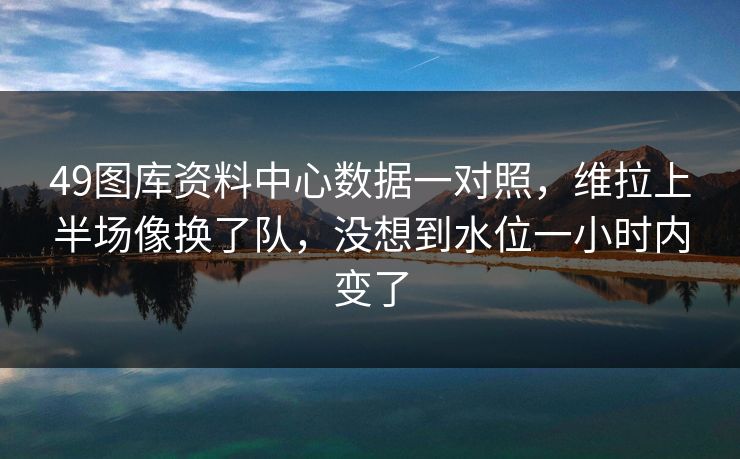 49图库资料中心数据一对照，维拉上半场像换了队，没想到水位一小时内变了
