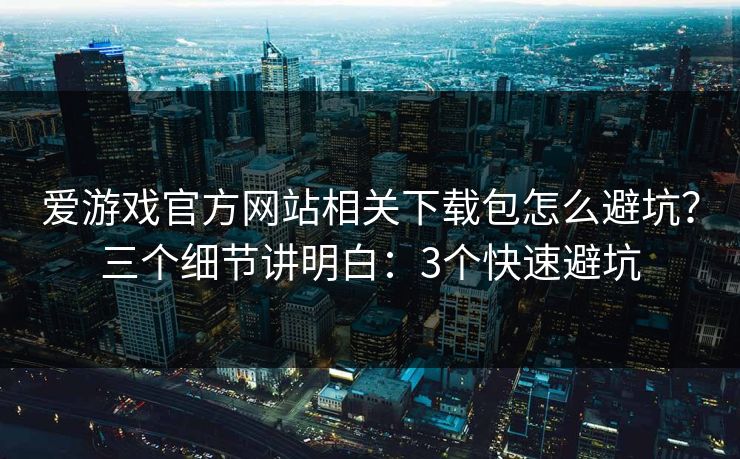 爱游戏官方网站相关下载包怎么避坑？三个细节讲明白：3个快速避坑