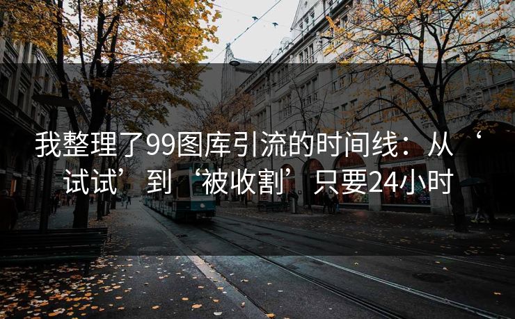 我整理了99图库引流的时间线：从‘试试’到‘被收割’只要24小时