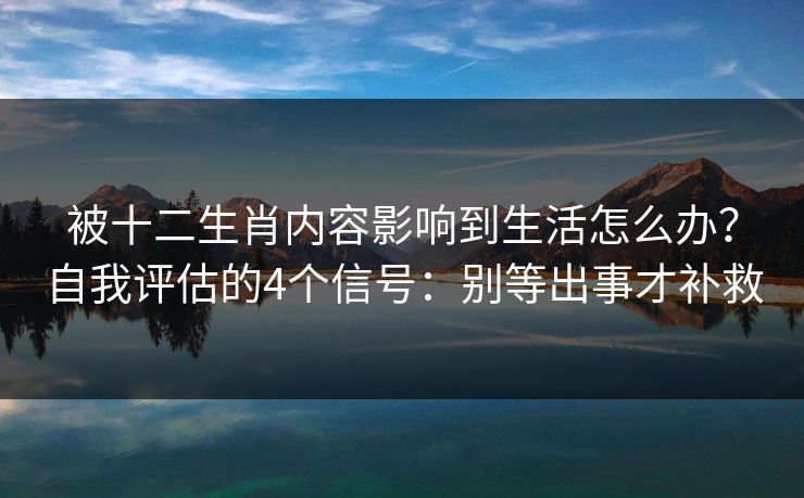 被十二生肖内容影响到生活怎么办？自我评估的4个信号：别等出事才补救