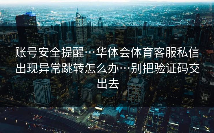 账号安全提醒…华体会体育客服私信出现异常跳转怎么办…别把验证码交出去