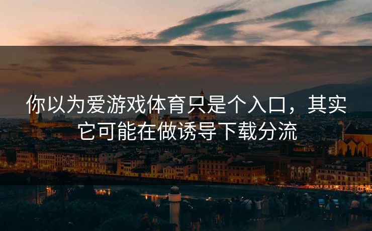 你以为爱游戏体育只是个入口，其实它可能在做诱导下载分流