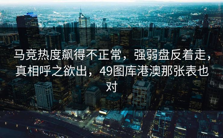 马竞热度飙得不正常，强弱盘反着走，真相呼之欲出，49图库港澳那张表也对