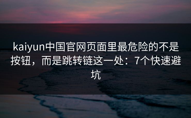 kaiyun中国官网页面里最危险的不是按钮，而是跳转链这一处：7个快速避坑