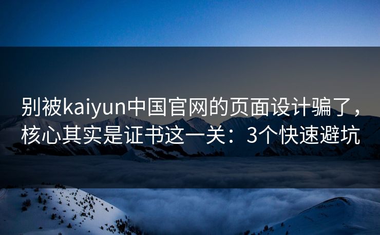 别被kaiyun中国官网的页面设计骗了，核心其实是证书这一关：3个快速避坑