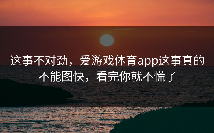 这事不对劲，爱游戏体育app这事真的不能图快，看完你就不慌了
