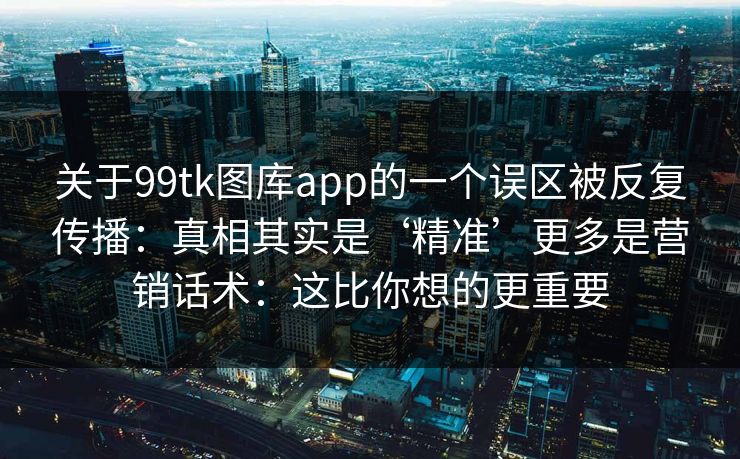 关于99tk图库app的一个误区被反复传播：真相其实是‘精准’更多是营销话术：这比你想的更重要