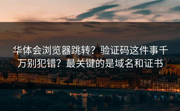 华体会浏览器跳转？验证码这件事千万别犯错？最关键的是域名和证书