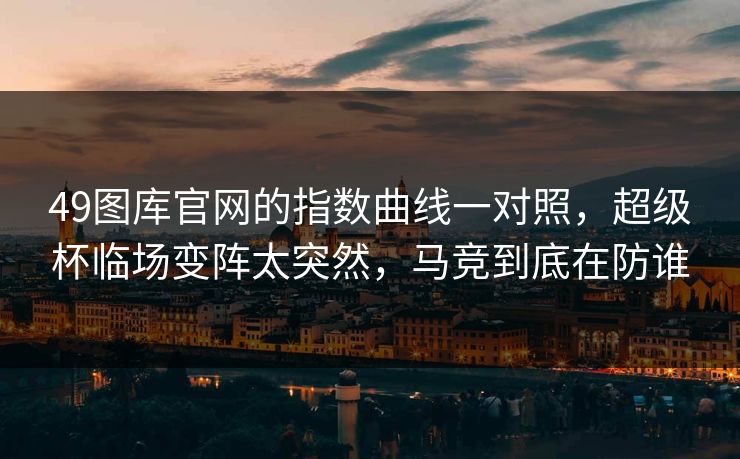 49图库官网的指数曲线一对照，超级杯临场变阵太突然，马竞到底在防谁