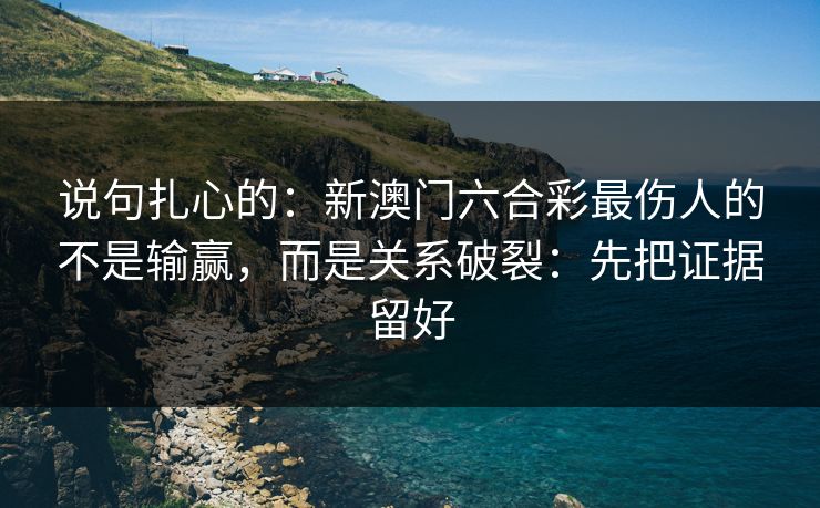 说句扎心的:新澳门六合彩最伤人的不是输赢,而是关系破裂:先把证据留好