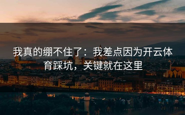 我真的绷不住了：我差点因为开云体育踩坑，关键就在这里