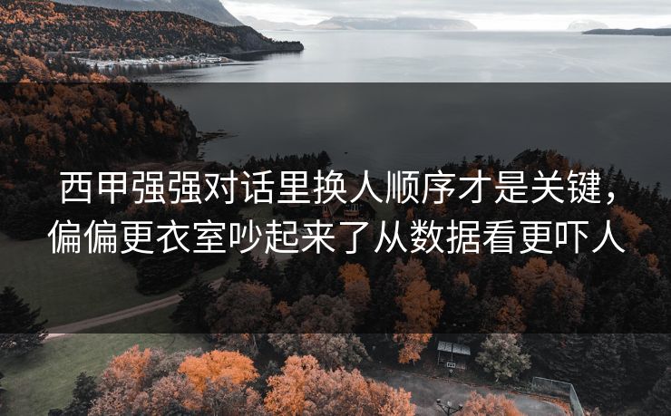 西甲强强对话里换人顺序才是关键，偏偏更衣室吵起来了从数据看更吓人