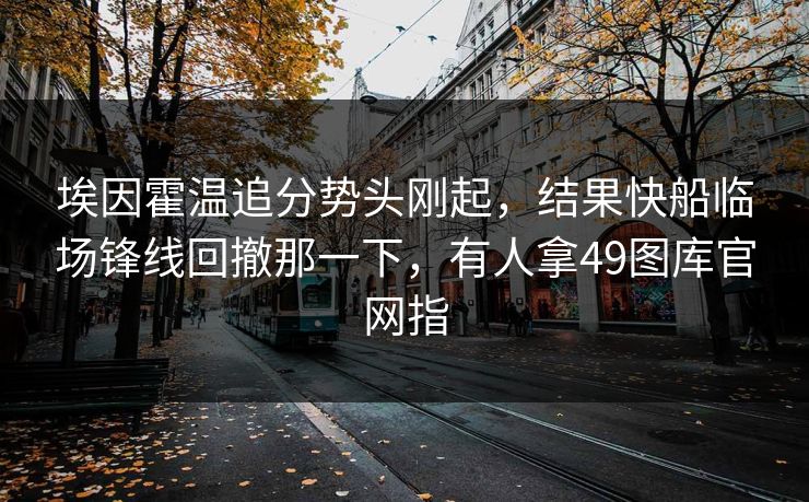 埃因霍温追分势头刚起，结果快船临场锋线回撤那一下，有人拿49图库官网指